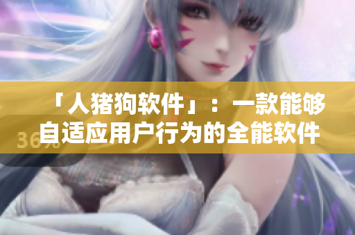 「人豬狗軟件」：一款能夠自適應(yīng)用戶行為的全能軟件