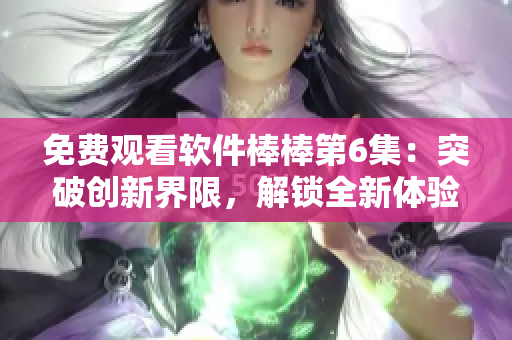 免費(fèi)觀看軟件棒棒第6集：突破創(chuàng)新界限，解鎖全新體驗(yàn)！