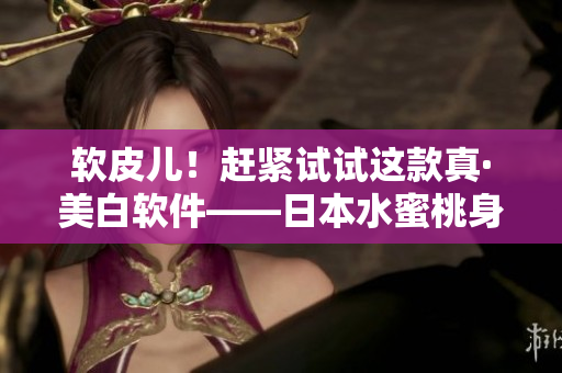軟皮兒！趕緊試試這款真·美白軟件——日本水蜜桃身體乳！