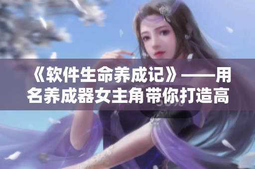 《軟件生命養(yǎng)成記》——用名養(yǎng)成器女主角帶你打造高質(zhì)量軟件