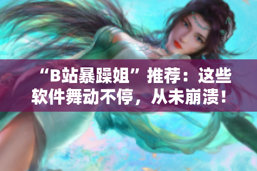 “B站暴躁姐”推薦：這些軟件舞動不停，從未崩潰！——軟件舞蹈精選