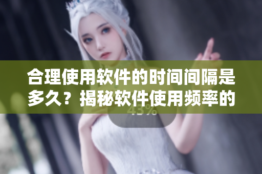 合理使用軟件的時(shí)間間隔是多久？揭秘軟件使用頻率的科學(xué)標(biāo)準(zhǔn)
