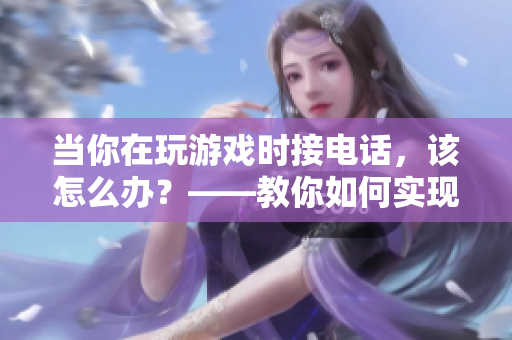 當(dāng)你在玩游戲時(shí)接電話(huà)，該怎么辦？——教你如何實(shí)現(xiàn)自動(dòng)處理電話(huà)功能