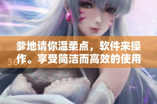 爹地請你溫柔點(diǎn)，軟件來操作。享受簡潔而高效的使用體驗(yàn)！