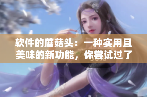 軟件的蘑菇頭：一種實用且美味的新功能，你嘗試過了嗎？