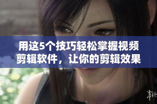 用這5個(gè)技巧輕松掌握視頻剪輯軟件，讓你的剪輯效果更專業(yè)