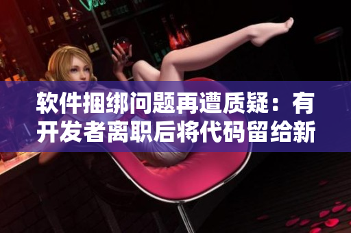 軟件捆綁問題再遭質(zhì)疑：有開發(fā)者離職后將代碼留給新公司，是否合法？