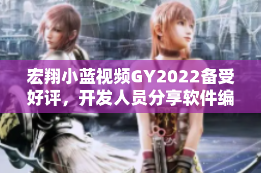 宏翔小藍(lán)視頻GY2022備受好評，開發(fā)人員分享軟件編寫心得