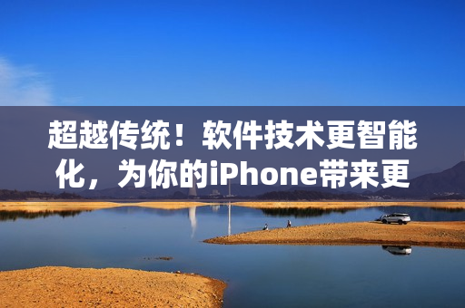 超越傳統(tǒng)！軟件技術(shù)更智能化，為你的iPhone帶來更高水平的用戶體驗(yàn)