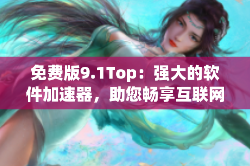 免費(fèi)版9.1Top：強(qiáng)大的軟件加速器，助您暢享互聯(lián)網(wǎng)世界！