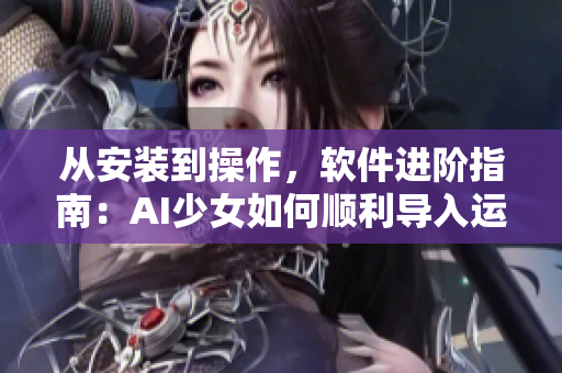 從安裝到操作，軟件進(jìn)階指南：AI少女如何順利導(dǎo)入運(yùn)行