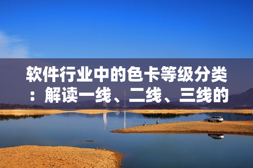 軟件行業(yè)中的色卡等級分類：解讀一線、二線、三線的含義