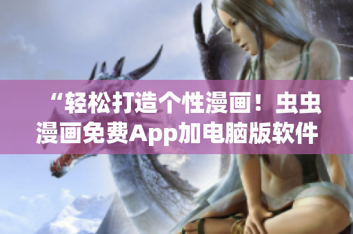 “輕松打造個性漫畫！蟲蟲漫畫免費(fèi)App加電腦版軟件下載推薦”