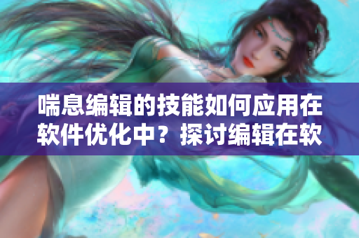 喘息編輯的技能如何應(yīng)用在軟件優(yōu)化中？探討編輯在軟件界的新角色