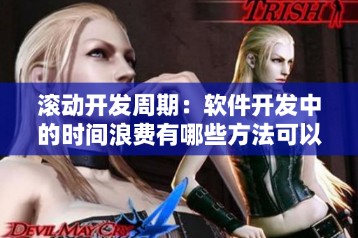 滾動開發(fā)周期：軟件開發(fā)中的時間浪費(fèi)有哪些方法可以避免？