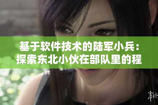 基于軟件技術(shù)的陸軍小兵：探索東北小伙在部隊(duì)里的程序員生活