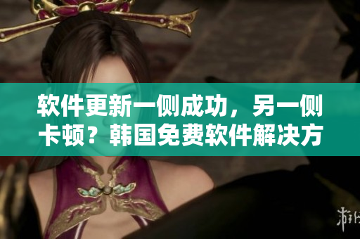 軟件更新一側(cè)成功，另一側(cè)卡頓？韓國免費(fèi)軟件解決方案來了！