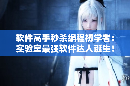軟件高手秒殺編程初學(xué)者：實(shí)驗(yàn)室最強(qiáng)軟件達(dá)人誕生！