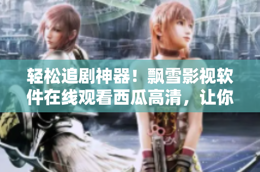 輕松追劇神器！飄雪影視軟件在線觀看西瓜高清，讓你暢享影視盛宴！