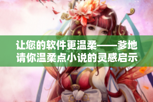 讓您的軟件更溫柔——爹地請你溫柔點小說的靈感啟示