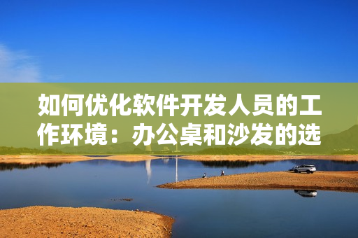 如何優(yōu)化軟件開發(fā)人員的工作環(huán)境：辦公桌和沙發(fā)的選擇