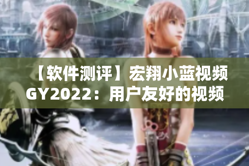 【軟件測評】宏翔小藍(lán)視頻GY2022：用戶友好的視頻制作軟件
