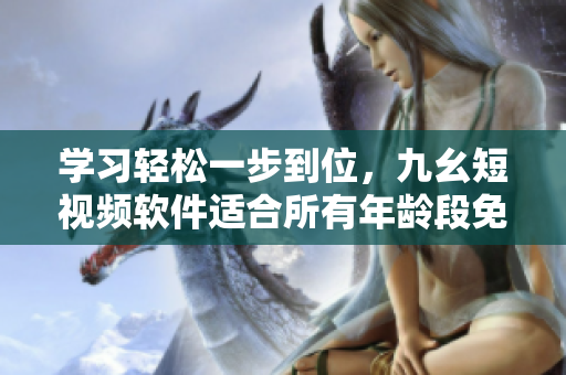 學(xué)習(xí)輕松一步到位，九幺短視頻軟件適合所有年齡段免費下載！