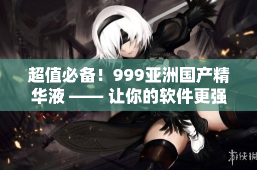 超值必備！999亞洲國產(chǎn)精華液 —— 讓你的軟件更強(qiáng)大！