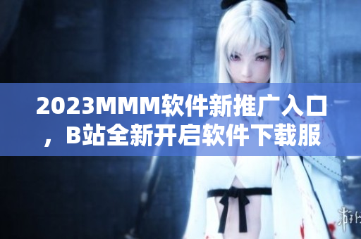 2023MMM軟件新推廣入口，B站全新開啟軟件下載服務(wù)！