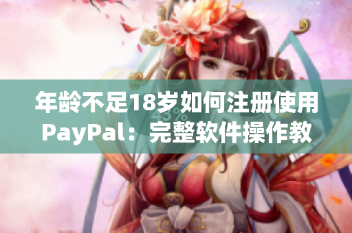 年齡不足18歲如何注冊(cè)使用PayPal：完整軟件操作教程