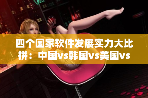四個(gè)國(guó)家軟件發(fā)展實(shí)力大比拼：中國(guó)vs韓國(guó)vs美國(guó)vs日本