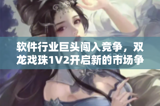 軟件行業(yè)巨頭闖入競(jìng)爭(zhēng)，雙龍戲珠1V2開(kāi)啟新的市場(chǎng)爭(zhēng)奪戰(zhàn)