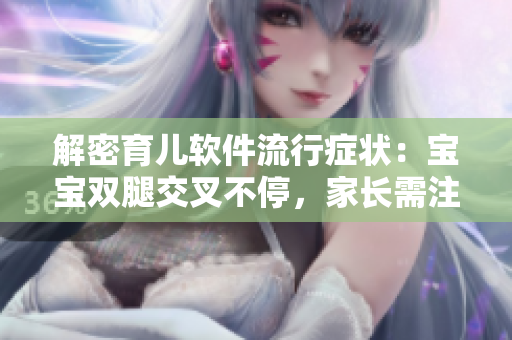 解密育兒軟件流行癥狀：寶寶雙腿交叉不停，家長(zhǎng)需注意哪些關(guān)鍵點(diǎn)？