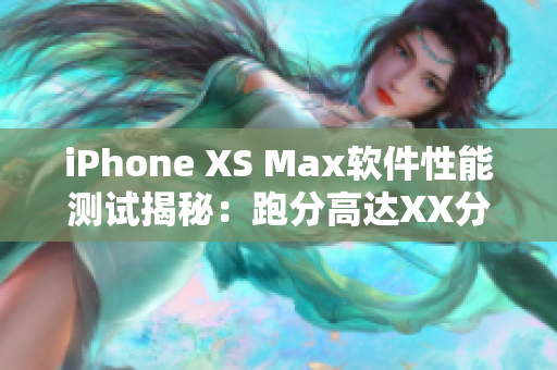 iPhone XS Max軟件性能測試揭秘：跑分高達(dá)XX分，引領(lǐng)行業(yè)領(lǐng)先