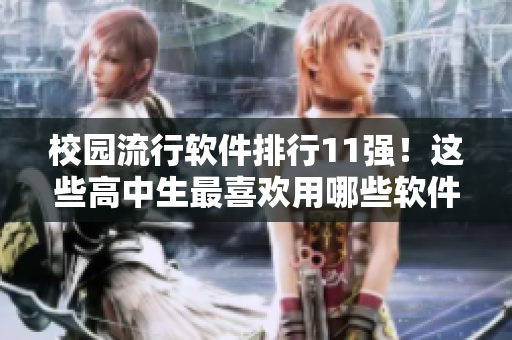 校園流行軟件排行11強(qiáng)！這些高中生最喜歡用哪些軟件？