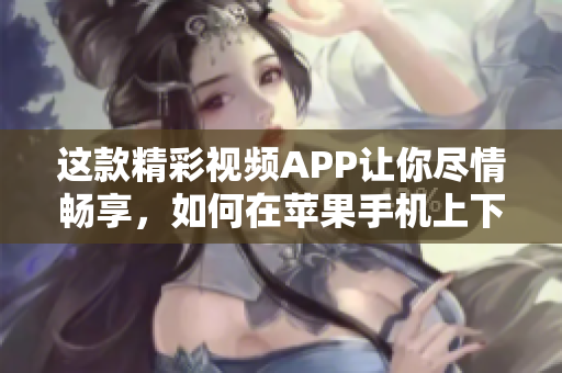 這款精彩視頻APP讓你盡情暢享，如何在蘋果手機(jī)上下載安裝？