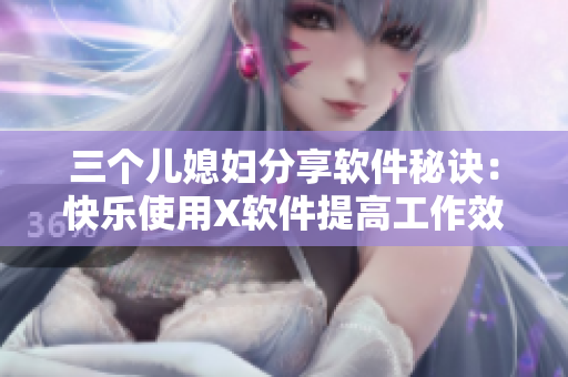 三個兒媳婦分享軟件秘訣：快樂使用X軟件提高工作效率