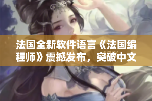 法國(guó)全新軟件語言《法國(guó)編程師》震撼發(fā)布，突破中文編程瓶頸！