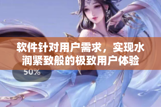 軟件針對(duì)用戶需求，實(shí)現(xiàn)水潤(rùn)緊致般的極致用戶體驗(yàn)