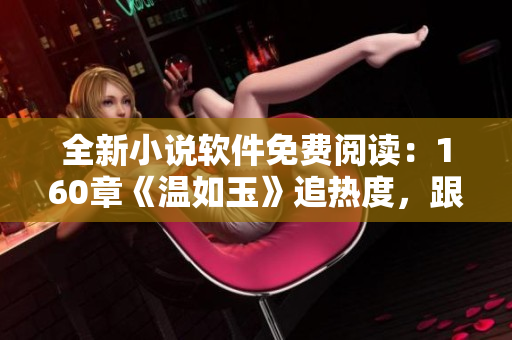 全新小說軟件免費(fèi)閱讀：160章《溫如玉》追熱度，跟隨二虎進(jìn)入奇幻世界