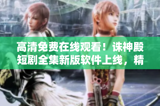 高清免費(fèi)在線觀看！誅神殿短劇全集新版軟件上線，精致畫面震撼呈現(xiàn)！