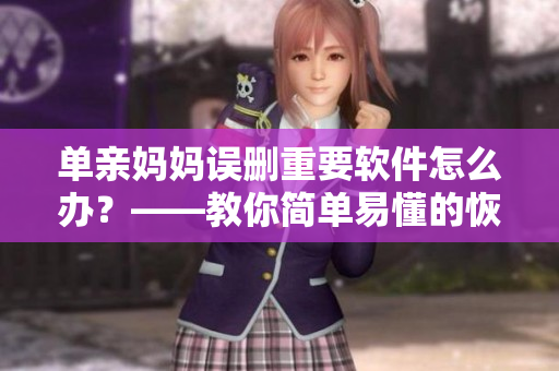 單親媽媽誤刪重要軟件怎么辦？——教你簡(jiǎn)單易懂的恢復(fù)方法