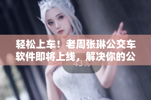 輕松上車！老周張琳公交車軟件即將上線，解決你的公交出行難題