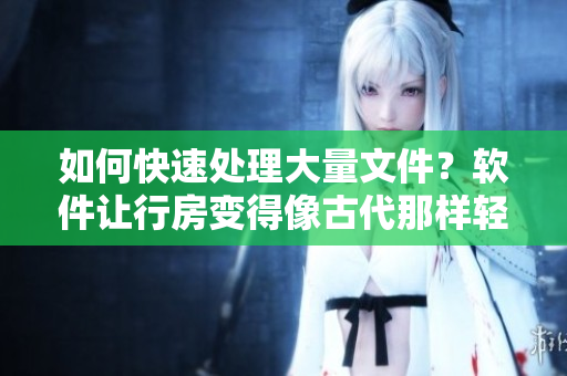 如何快速處理大量文件？軟件讓行房變得像古代那樣輕松！