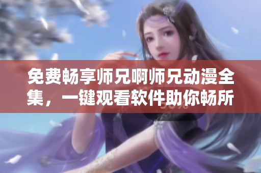 免費(fèi)暢享師兄啊師兄動(dòng)漫全集，一鍵觀看軟件助你暢所欲言