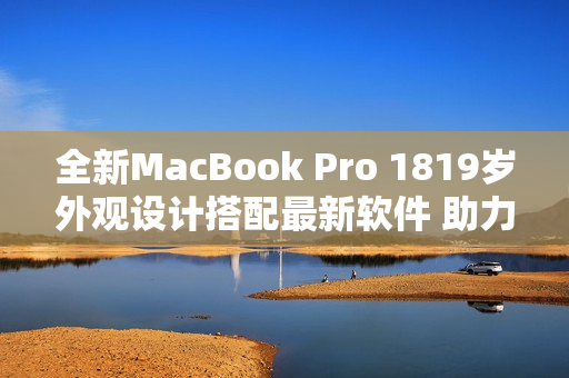 全新MacBook Pro 1819歲外觀設(shè)計(jì)搭配最新軟件 助力高效工作