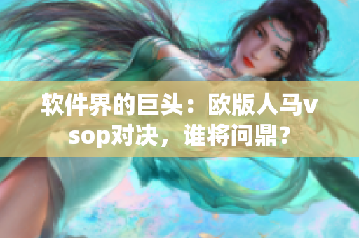 軟件界的巨頭：歐版人馬vsop對決，誰將問鼎？