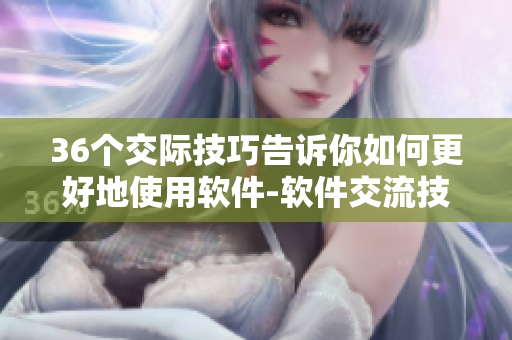 36個(gè)交際技巧告訴你如何更好地使用軟件-軟件交流技巧大揭秘