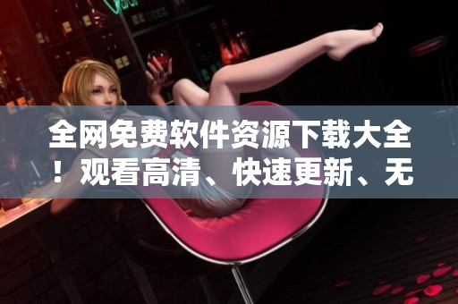 全網(wǎng)免費軟件資源下載大全！觀看高清、快速更新、無需付費的最佳選擇