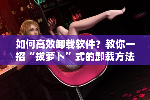 如何高效卸載軟件？教你一招“拔蘿卜”式的卸載方法！